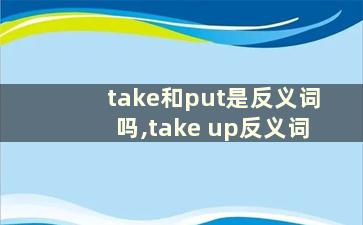 take和put是反义词吗,take up反义词